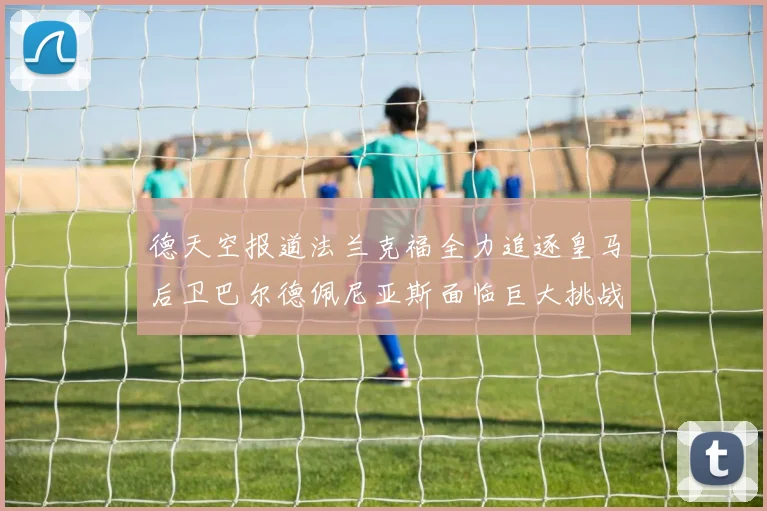 德天空报道法兰克福全力追逐皇马后卫巴尔德佩尼亚斯面临巨大挑战