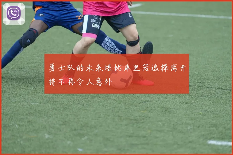 勇士队的未来堪忧库里若选择离开将不再令人意外