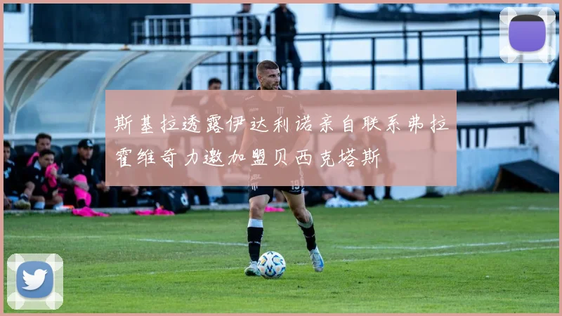 斯基拉透露伊达利诺亲自联系弗拉霍维奇力邀加盟贝西克塔斯