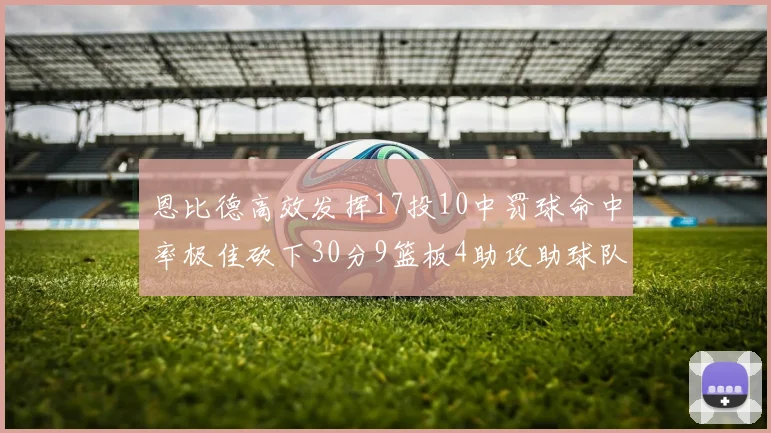 恩比德高效发挥17投10中罚球命中率极佳砍下30分9篮板4助攻助球队获胜