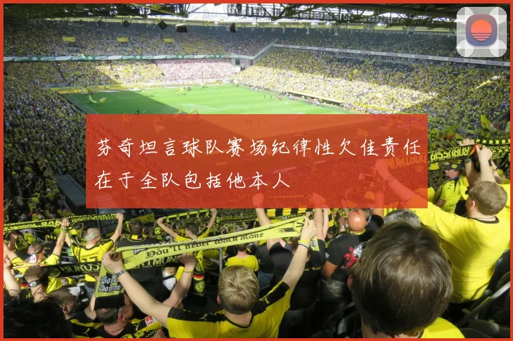 芬奇坦言球队赛场纪律性欠佳责任在于全队包括他本人