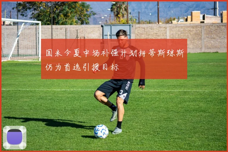 国米今夏中场补强计划柯蒂斯琼斯仍为首选引援目标
