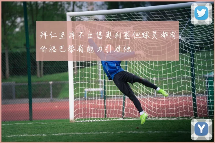 拜仁坚持不出售奥利塞但球员都有价格巴黎有能力引进他