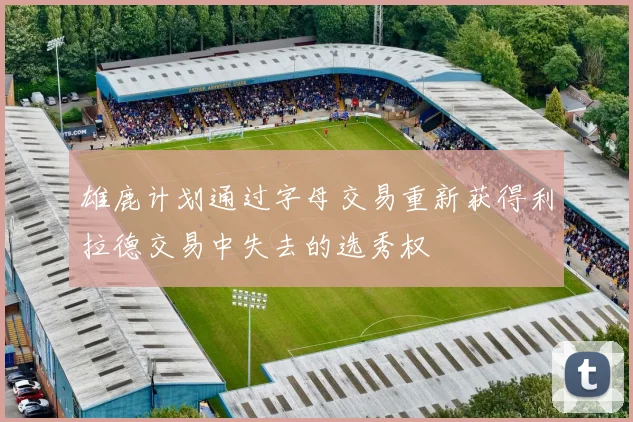 雄鹿计划通过字母交易重新获得利拉德交易中失去的选秀权