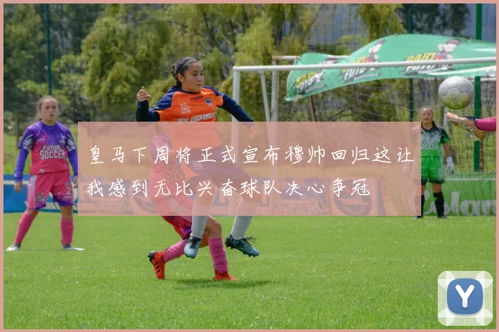 皇马下周将正式宣布穆帅回归这让我感到无比兴奋球队决心争冠