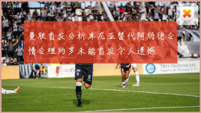 曼联首发分析库尼亚替代阿玛德合情合理约罗未能首发令人遗憾