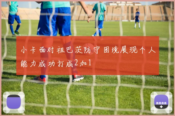 小卡面对祖巴茨防守困境展现个人能力成功打成2加1
