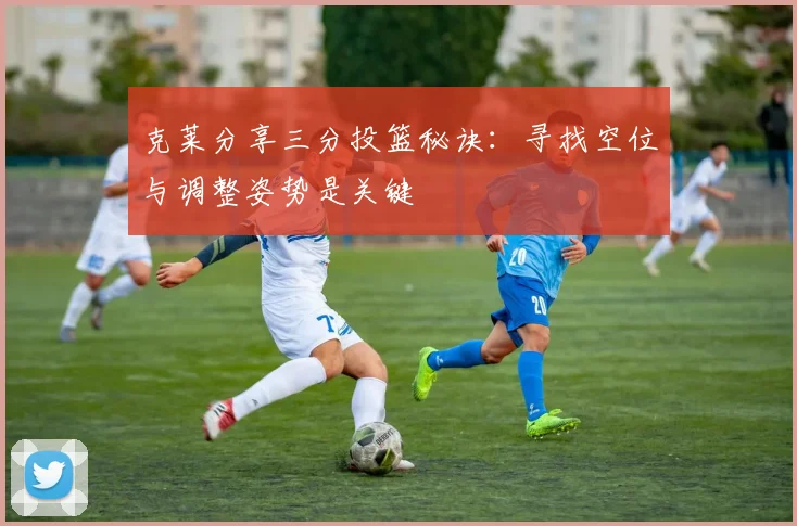 克莱分享三分投篮秘诀：寻找空位与调整姿势是关键