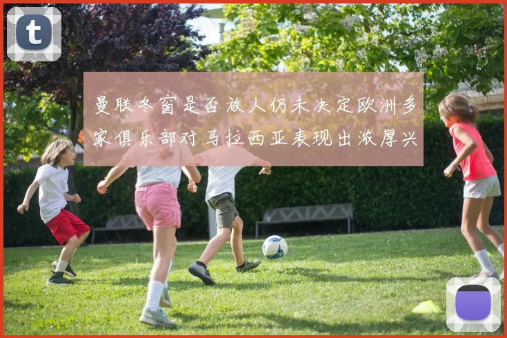 曼联冬窗是否放人仍未决定欧洲多家俱乐部对马拉西亚表现出浓厚兴趣