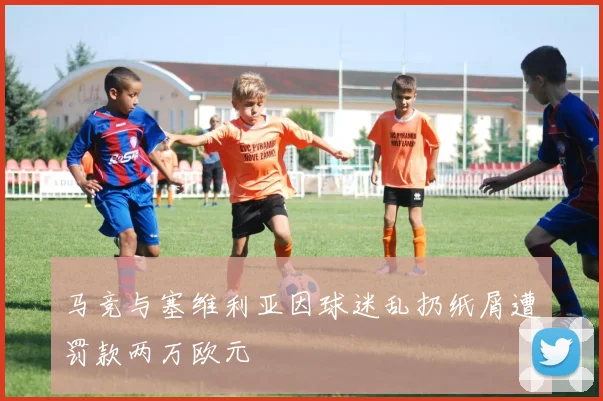 马竞与塞维利亚因球迷乱扔纸屑遭罚款两万欧元