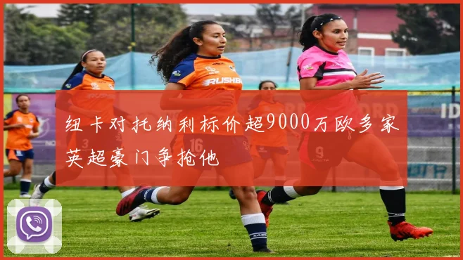 纽卡对托纳利标价超9000万欧多家英超豪门争抢他