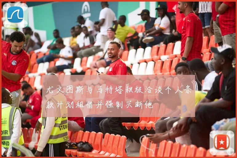 尤文图斯与马特塔积极洽谈个人条款计划租借并强制买断他