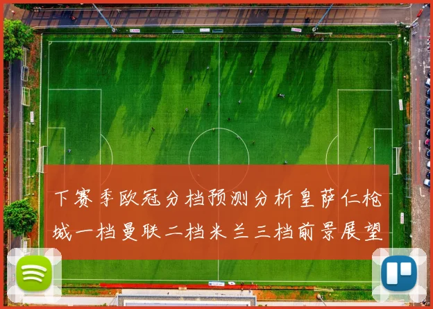 下赛季欧冠分档预测分析皇萨仁枪城一档曼联二档米兰三档前景展望