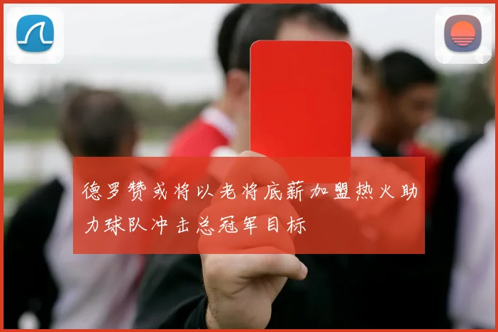 德罗赞或将以老将底薪加盟热火助力球队冲击总冠军目标