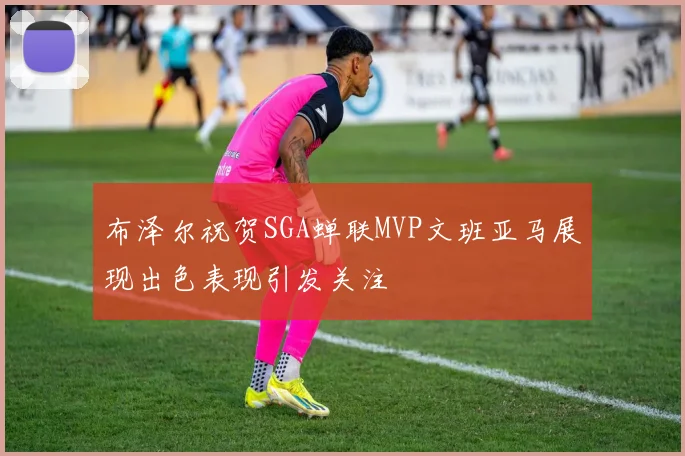 布泽尔祝贺SGA蝉联MVP文班亚马展现出色表现引发关注