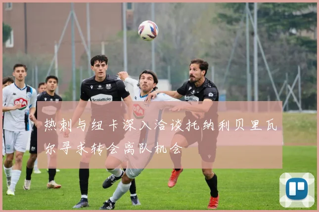 热刺与纽卡深入洽谈托纳利贝里瓦尔寻求转会离队机会