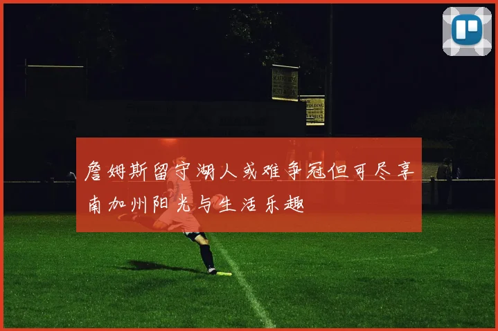 詹姆斯留守湖人或难争冠但可尽享南加州阳光与生活乐趣