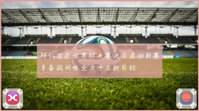 拜仁将在世界杯决赛次日启动新赛季备战训练全力冲击新目标