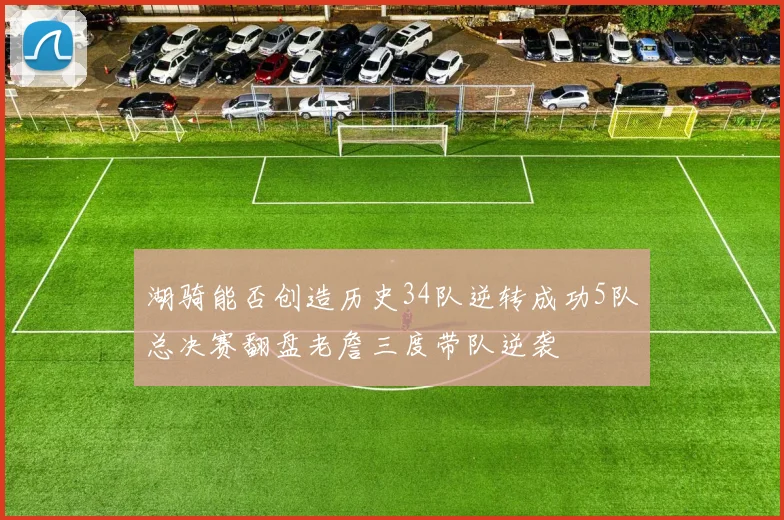 湖骑能否创造历史34队逆转成功5队总决赛翻盘老詹三度带队逆袭