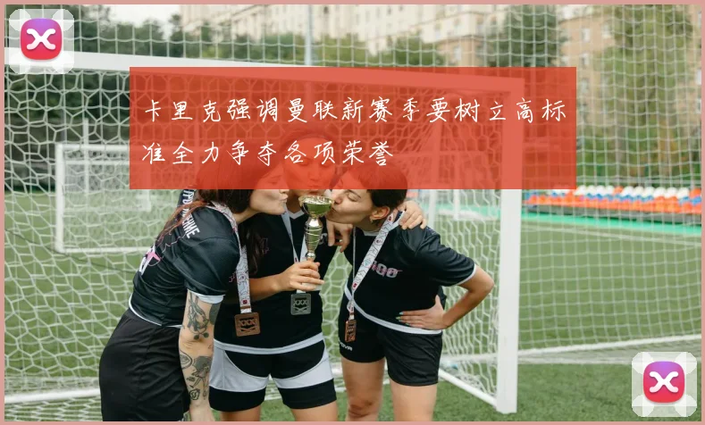 卡里克强调曼联新赛季要树立高标准全力争夺各项荣誉