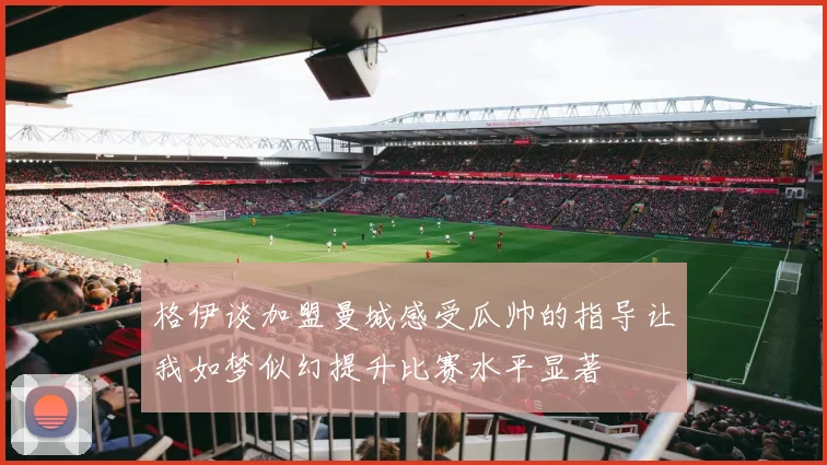 格伊谈加盟曼城感受瓜帅的指导让我如梦似幻提升比赛水平显著