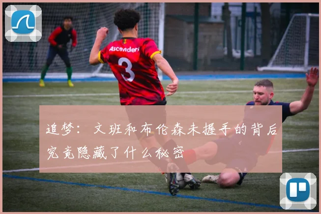 追梦：文班和布伦森未握手的背后究竟隐藏了什么秘密