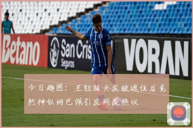 今日趣图：王钰栋头发被遮住后竟然神似姆巴佩引发网友热议