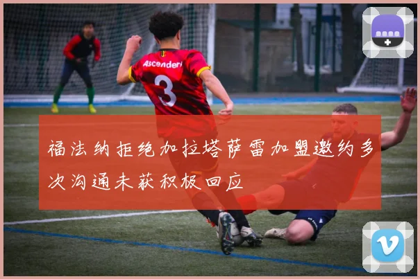 福法纳拒绝加拉塔萨雷加盟邀约多次沟通未获积极回应