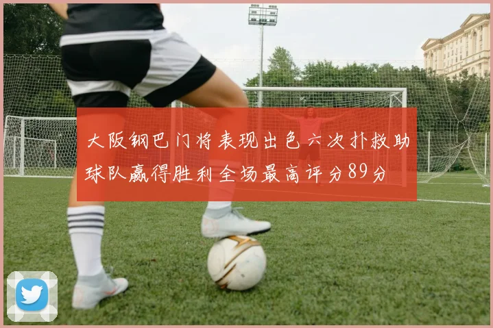 大阪钢巴门将表现出色六次扑救助球队赢得胜利全场最高评分89分