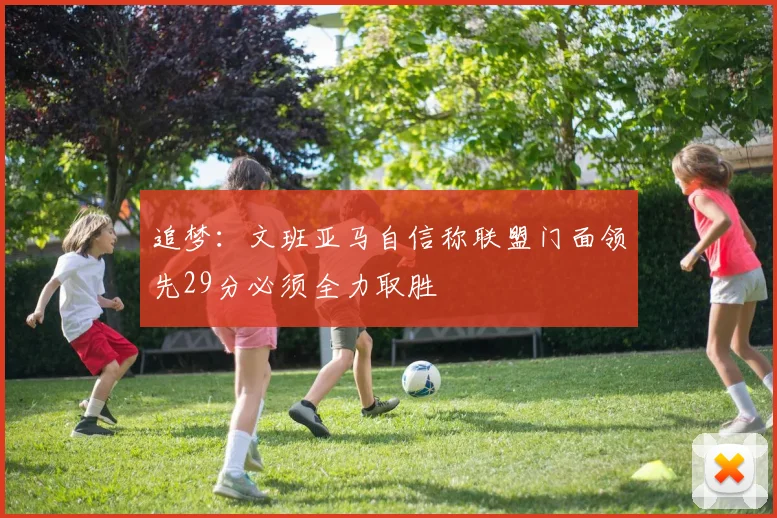 追梦：文班亚马自信称联盟门面领先29分必须全力取胜
