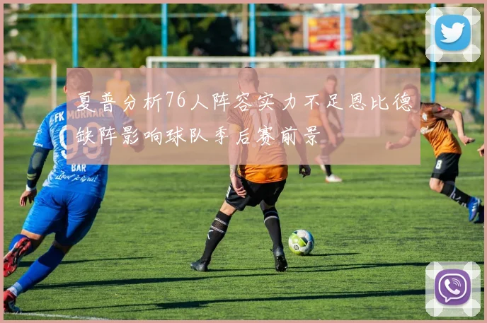 夏普分析76人阵容实力不足恩比德缺阵影响球队季后赛前景