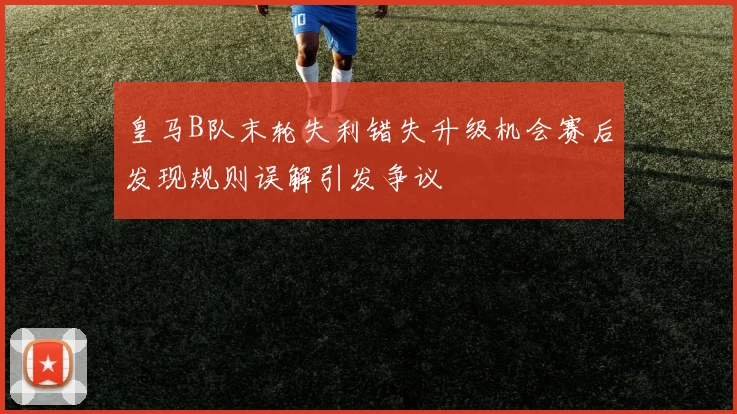 皇马B队末轮失利错失升级机会赛后发现规则误解引发争议