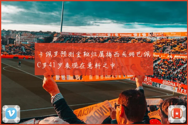 卡佩罗预测金靴归属梅西或姆巴佩C罗41岁表现在意料之中