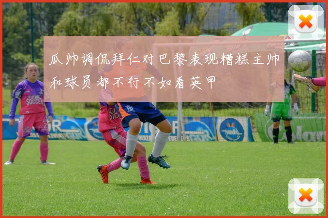 瓜帅调侃拜仁对巴黎表现糟糕主帅和球员都不行不如看英甲