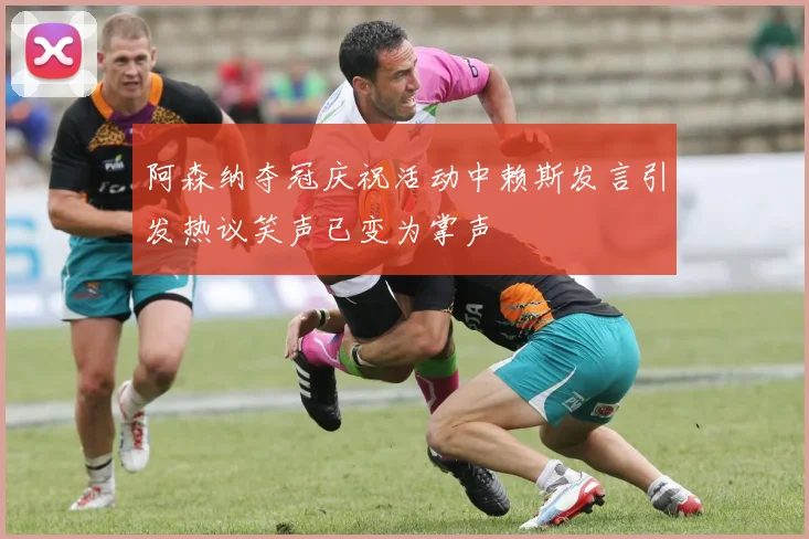 阿森纳夺冠庆祝活动中赖斯发言引发热议笑声已变为掌声