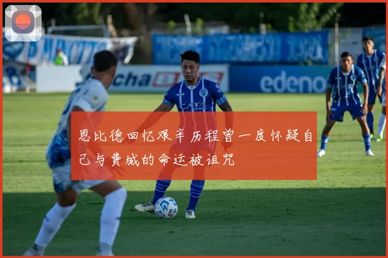 恩比德回忆艰辛历程曾一度怀疑自己与费城的命运被诅咒