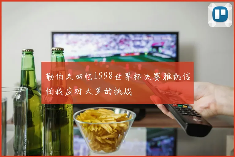 勒伯夫回忆1998世界杯决赛雅凯信任我应对大罗的挑战
